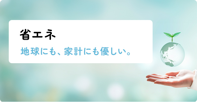 省エネ　地球にも、家計にもやさしい。